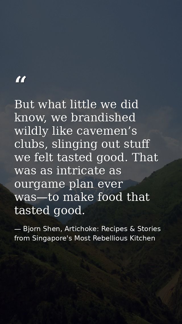 But what little we did know, we brandished wildly like cavemen’s clubs, slinging out stuff we felt tasted good. That was — Bjorn Shen, Artichoke: Recipes & Stories from Singapore's Most Rebellious Kitchen