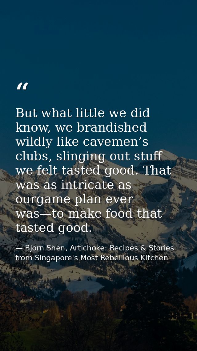 But what little we did know, we brandished wildly like cavemen’s clubs, slinging out stuff we felt tasted good. That was — Bjorn Shen, Artichoke: Recipes & Stories from Singapore's Most Rebellious Kitchen