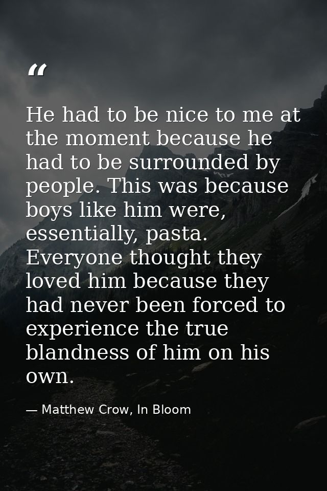 He had to be nice to me at the moment because he had to be surrounded by people. This was because boys like him were, es — Matthew Crow, In Bloom