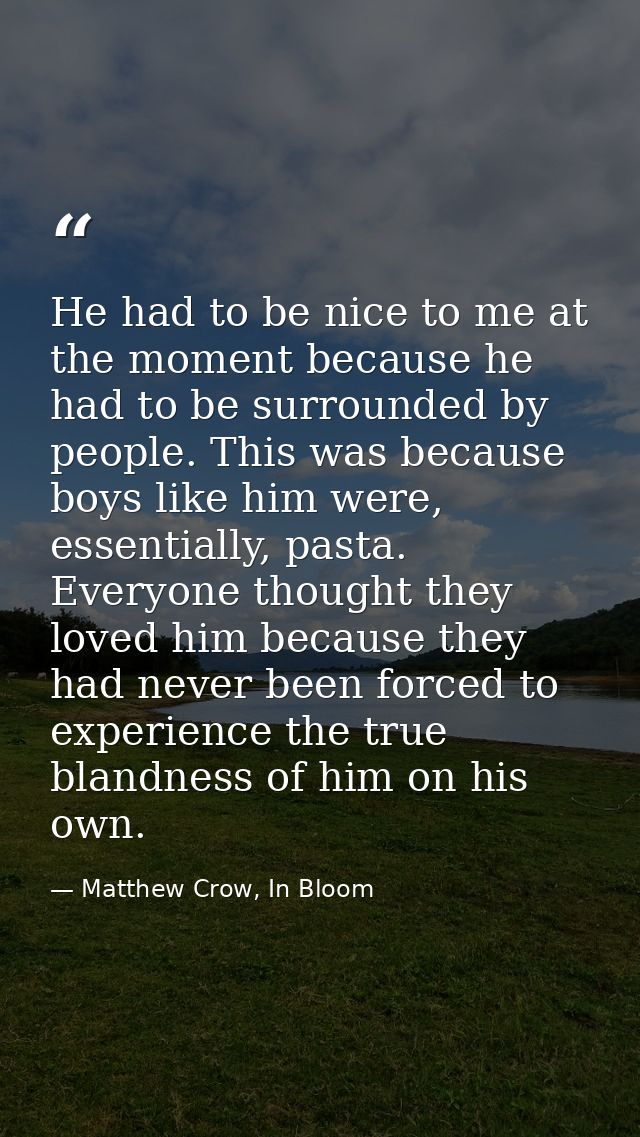 He had to be nice to me at the moment because he had to be surrounded by people. This was because boys like him were, es — Matthew Crow, In Bloom