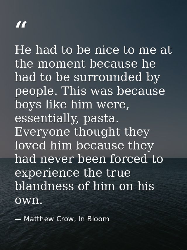 He had to be nice to me at the moment because he had to be surrounded by people. This was because boys like him were, es — Matthew Crow, In Bloom
