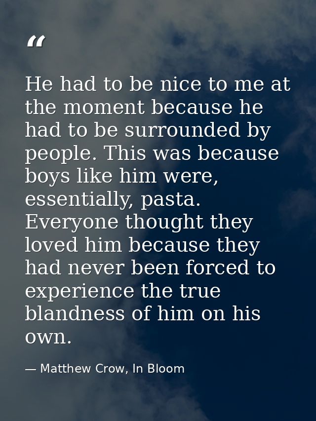 He had to be nice to me at the moment because he had to be surrounded by people. This was because boys like him were, es — Matthew Crow, In Bloom