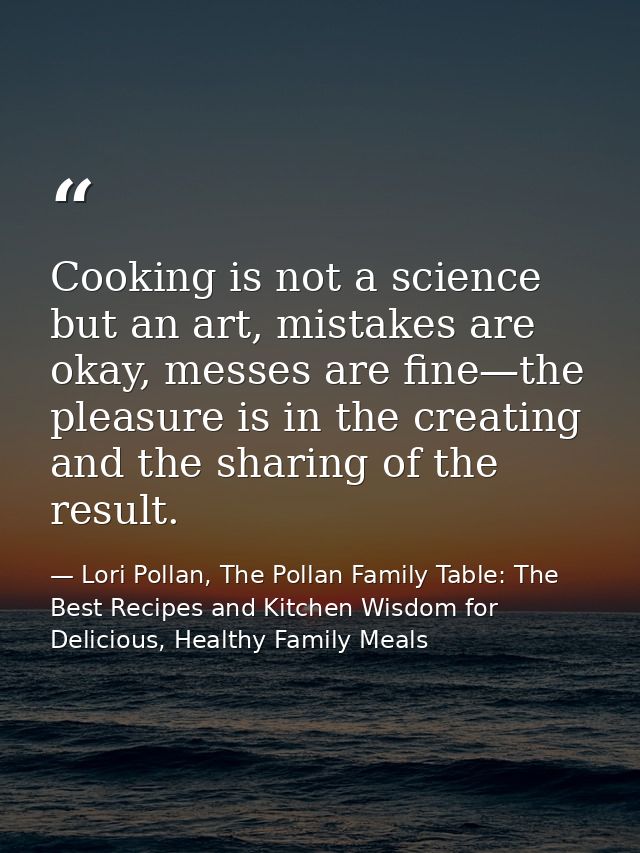 Cooking is not a science but an art, mistakes are okay, messes are fine—the pleasure is in the creating and the sharing  — Lori Pollan, The Pollan Family Table: The Best Recipes and Kitchen Wisdom for Delicious, Healthy Family Meals