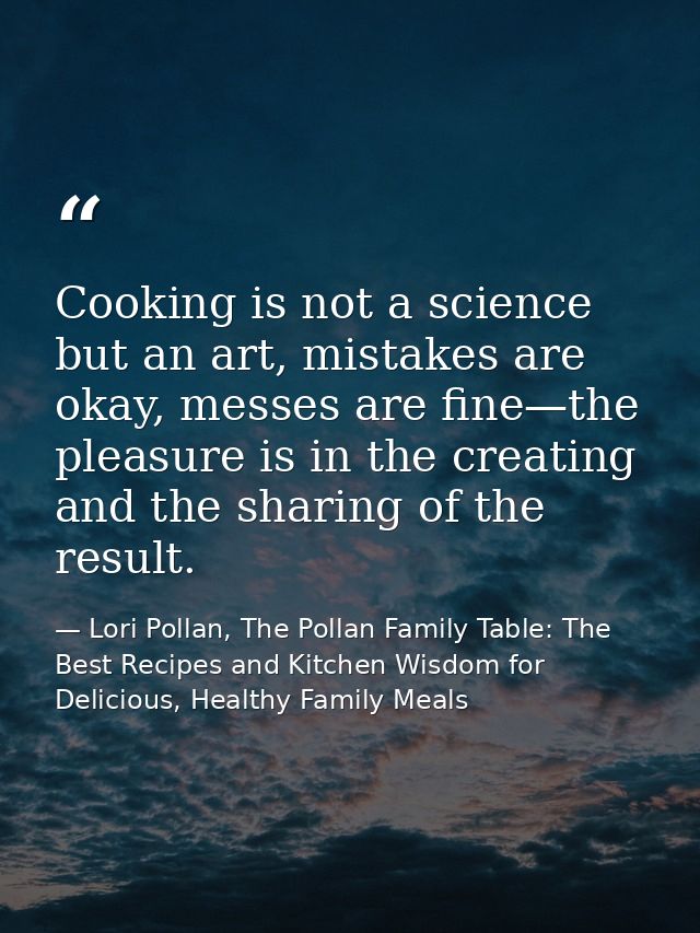 Cooking is not a science but an art, mistakes are okay, messes are fine—the pleasure is in the creating and the sharing  — Lori Pollan, The Pollan Family Table: The Best Recipes and Kitchen Wisdom for Delicious, Healthy Family Meals