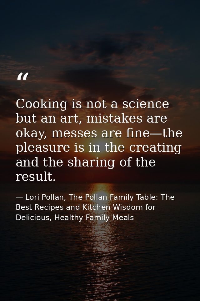 Cooking is not a science but an art, mistakes are okay, messes are fine—the pleasure is in the creating and the sharing  — Lori Pollan, The Pollan Family Table: The Best Recipes and Kitchen Wisdom for Delicious, Healthy Family Meals
