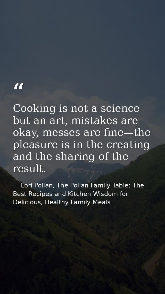Cooking is not a science but an art, mistakes are okay, messes are fine—the pleasure is in the creating and the sharing  — Lori Pollan, The Pollan Family Table: The Best Recipes and Kitchen Wisdom for Delicious, Healthy Family Meals