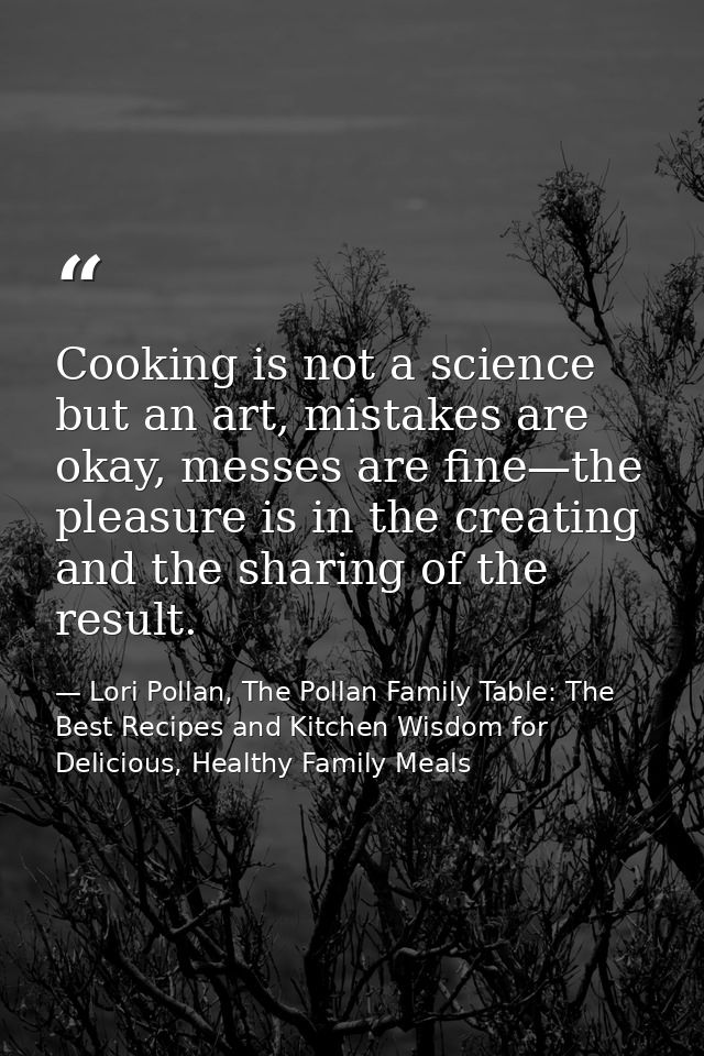 Cooking is not a science but an art, mistakes are okay, messes are fine—the pleasure is in the creating and the sharing  — Lori Pollan, The Pollan Family Table: The Best Recipes and Kitchen Wisdom for Delicious, Healthy Family Meals