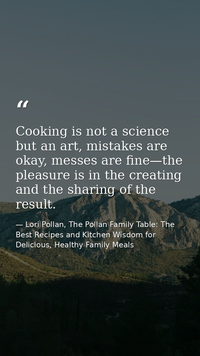 Cooking is not a science but an art, mistakes are okay, messes are fine—the pleasure is in the creating and the sharing  — Lori Pollan, The Pollan Family Table: The Best Recipes and Kitchen Wisdom for Delicious, Healthy Family Meals