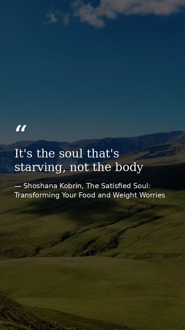 It's the soul that's starving, not the body — Shoshana Kobrin, The Satisfied Soul: Transforming Your Food and Weight Worries