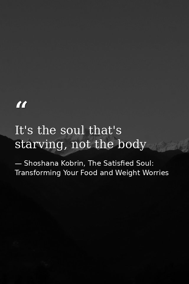 It's the soul that's starving, not the body — Shoshana Kobrin, The Satisfied Soul: Transforming Your Food and Weight Worries