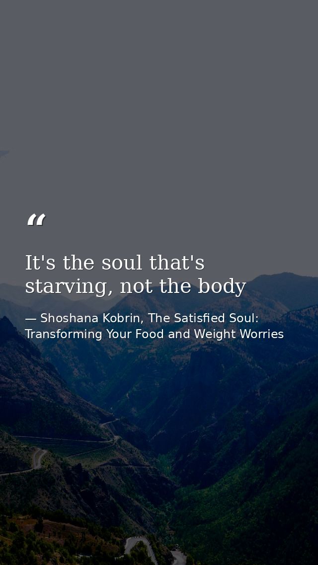 It's the soul that's starving, not the body — Shoshana Kobrin, The Satisfied Soul: Transforming Your Food and Weight Worries