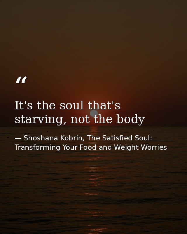 It's the soul that's starving, not the body — Shoshana Kobrin, The Satisfied Soul: Transforming Your Food and Weight Worries