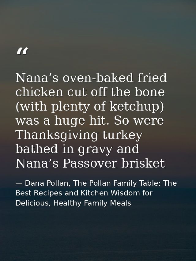 Nana’s oven-baked fried chicken cut off the bone (with plenty of ketchup) was a huge hit. So were Thanksgiving turkey ba — Dana Pollan, The Pollan Family Table: The Best Recipes and Kitchen Wisdom for Delicious, Healthy Family Meals