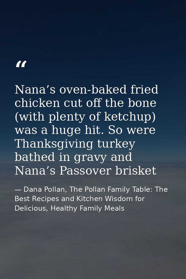 Nana’s oven-baked fried chicken cut off the bone (with plenty of ketchup) was a huge hit. So were Thanksgiving turkey ba — Dana Pollan, The Pollan Family Table: The Best Recipes and Kitchen Wisdom for Delicious, Healthy Family Meals