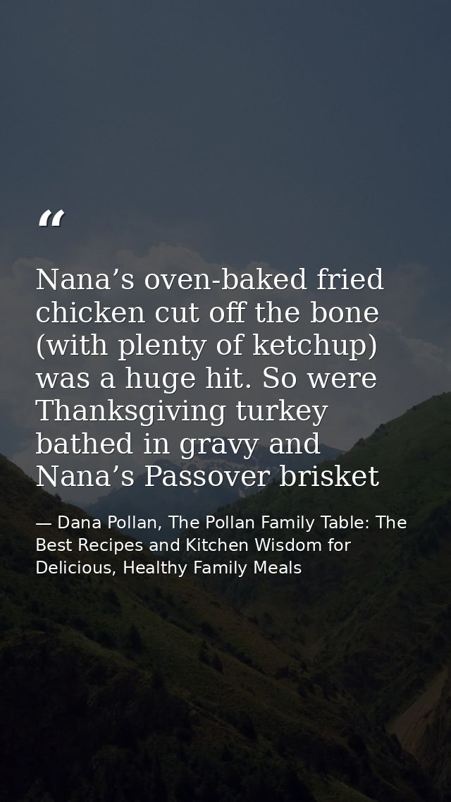 Nana’s oven-baked fried chicken cut off the bone (with plenty of ketchup) was a huge hit. So were Thanksgiving turkey ba — Dana Pollan, The Pollan Family Table: The Best Recipes and Kitchen Wisdom for Delicious, Healthy Family Meals