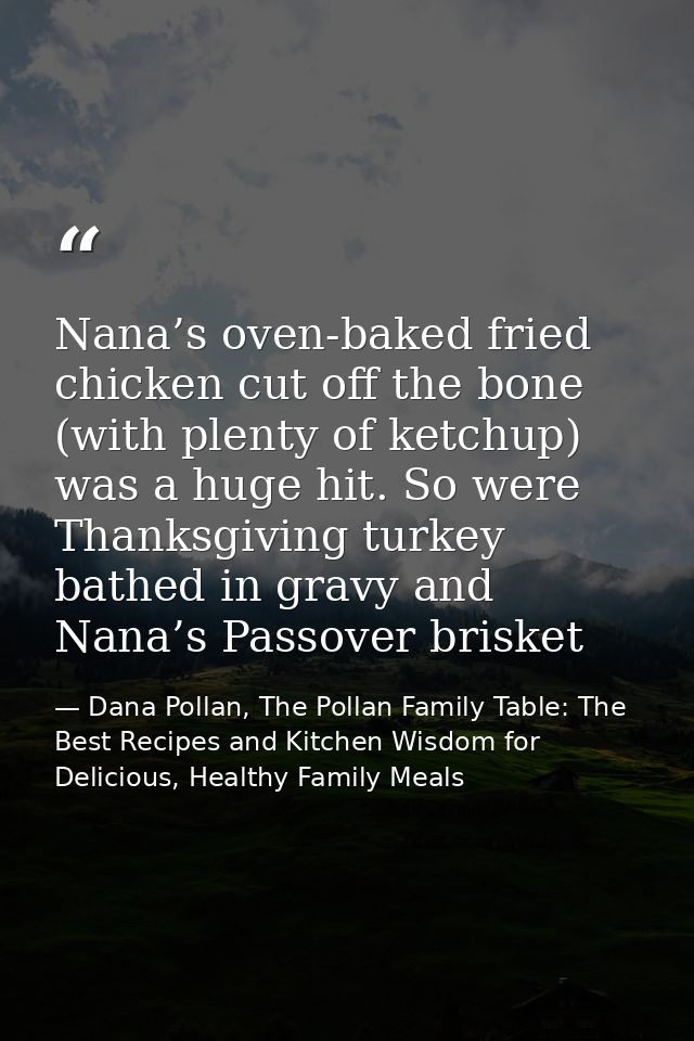 Nana’s oven-baked fried chicken cut off the bone (with plenty of ketchup) was a huge hit. So were Thanksgiving turkey ba — Dana Pollan, The Pollan Family Table: The Best Recipes and Kitchen Wisdom for Delicious, Healthy Family Meals