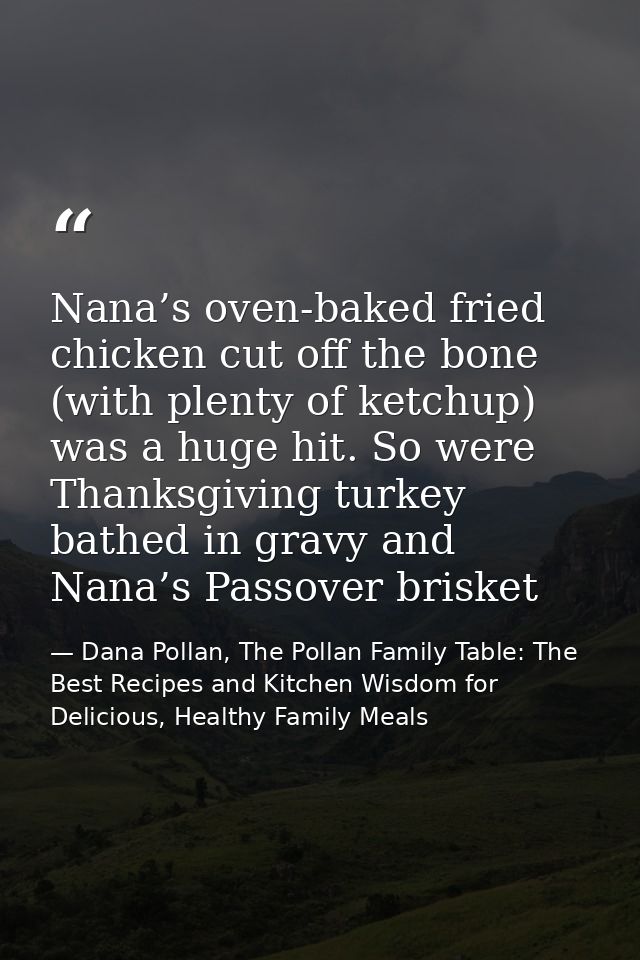 Nana’s oven-baked fried chicken cut off the bone (with plenty of ketchup) was a huge hit. So were Thanksgiving turkey ba — Dana Pollan, The Pollan Family Table: The Best Recipes and Kitchen Wisdom for Delicious, Healthy Family Meals
