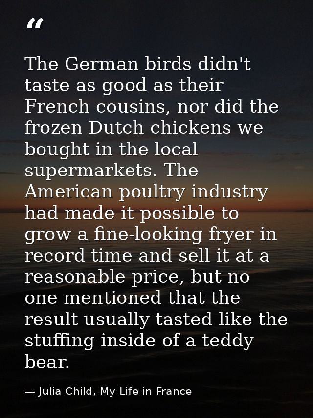 The German birds didn't taste as good as their French cousins, nor did the frozen Dutch chickens we bought in the local  — Julia Child, My Life in France