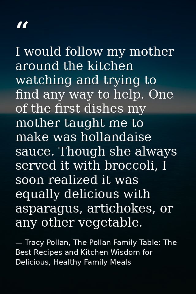 I would follow my mother around the kitchen watching and trying to find any way to help. One of the first dishes my moth — Tracy Pollan, The Pollan Family Table: The Best Recipes and Kitchen Wisdom for Delicious, Healthy Family Meals