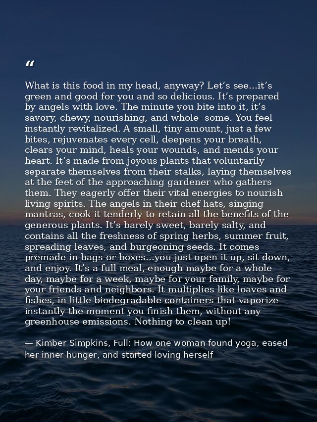 What is this food in my head, anyway? Let’s see...it’s green and good for you and so delicious. It’s prepared by angels  — Kimber Simpkins, Full: How one woman found yoga, eased her inner hunger, and started loving herself