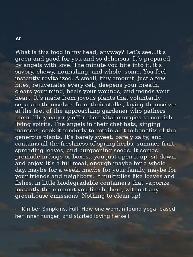 What is this food in my head, anyway? Let’s see...it’s green and good for you and so delicious. It’s prepared by angels  — Kimber Simpkins, Full: How one woman found yoga, eased her inner hunger, and started loving herself