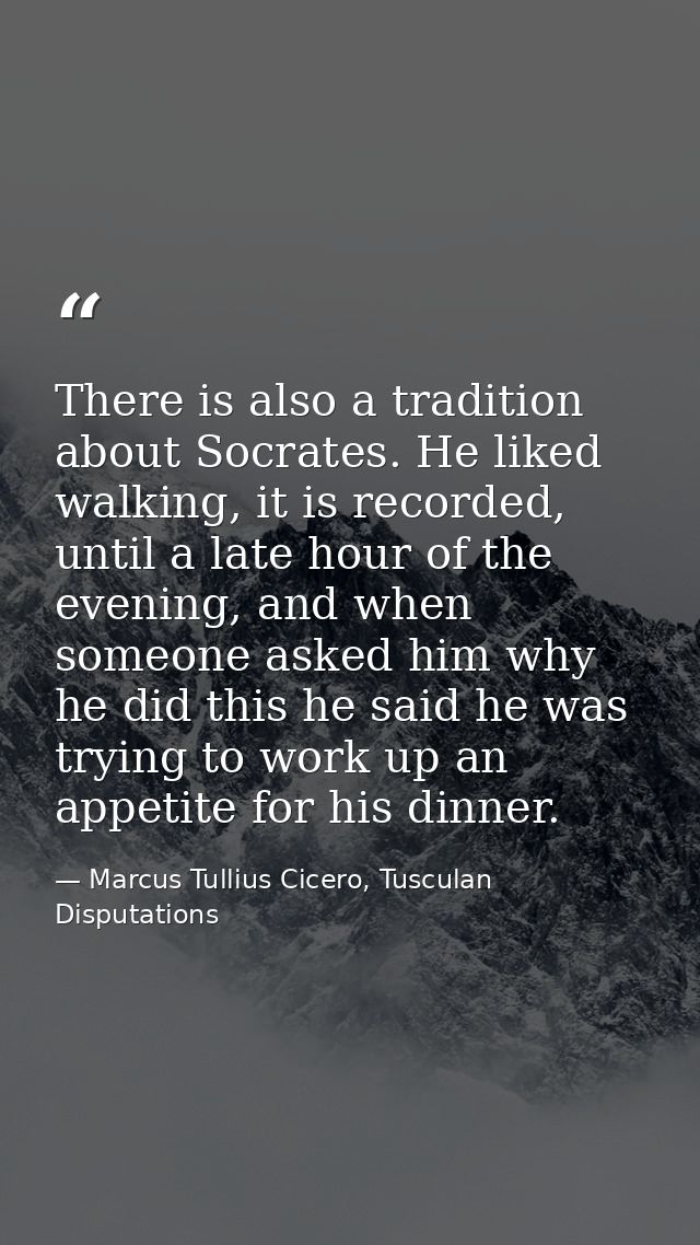 There is also a tradition about Socrates. He liked walking, it is recorded, until a late hour of the evening, and when s — Marcus Tullius Cicero, Tusculan Disputations