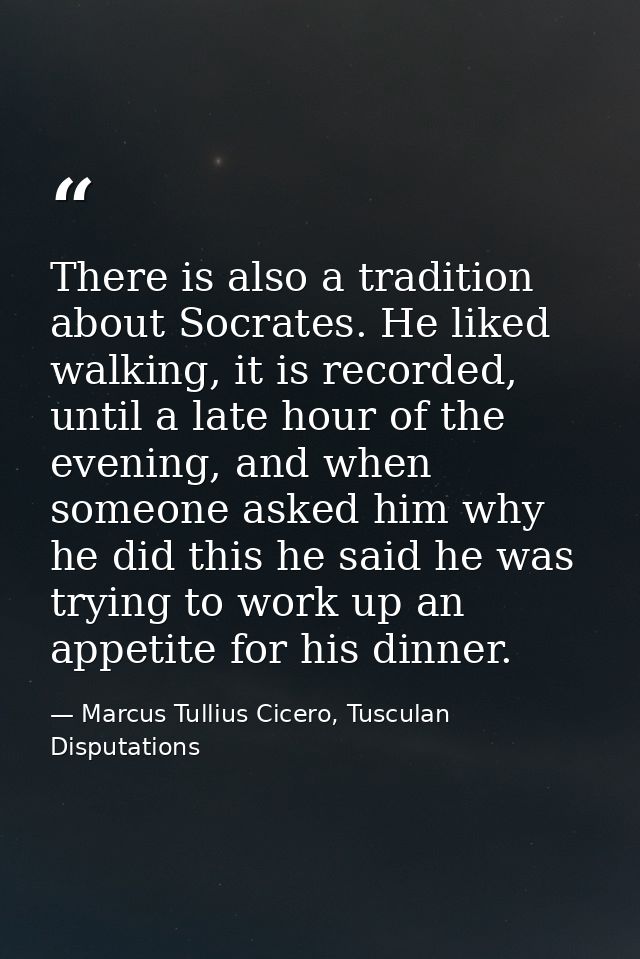 There is also a tradition about Socrates. He liked walking, it is recorded, until a late hour of the evening, and when s — Marcus Tullius Cicero, Tusculan Disputations