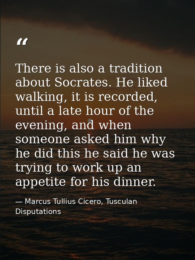 There is also a tradition about Socrates. He liked walking, it is recorded, until a late hour of the evening, and when s — Marcus Tullius Cicero, Tusculan Disputations