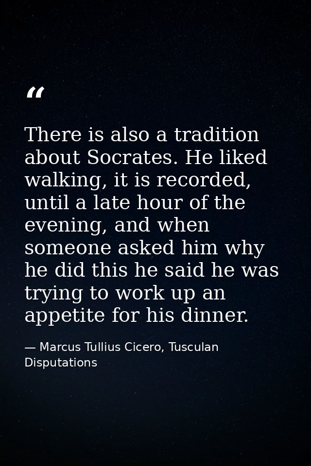 There is also a tradition about Socrates. He liked walking, it is recorded, until a late hour of the evening, and when s — Marcus Tullius Cicero, Tusculan Disputations