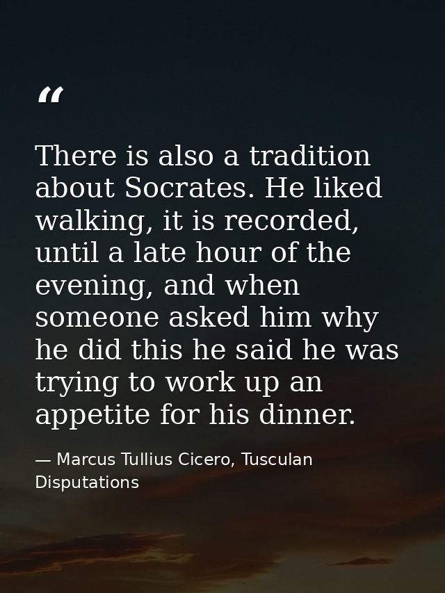 There is also a tradition about Socrates. He liked walking, it is recorded, until a late hour of the evening, and when s — Marcus Tullius Cicero, Tusculan Disputations