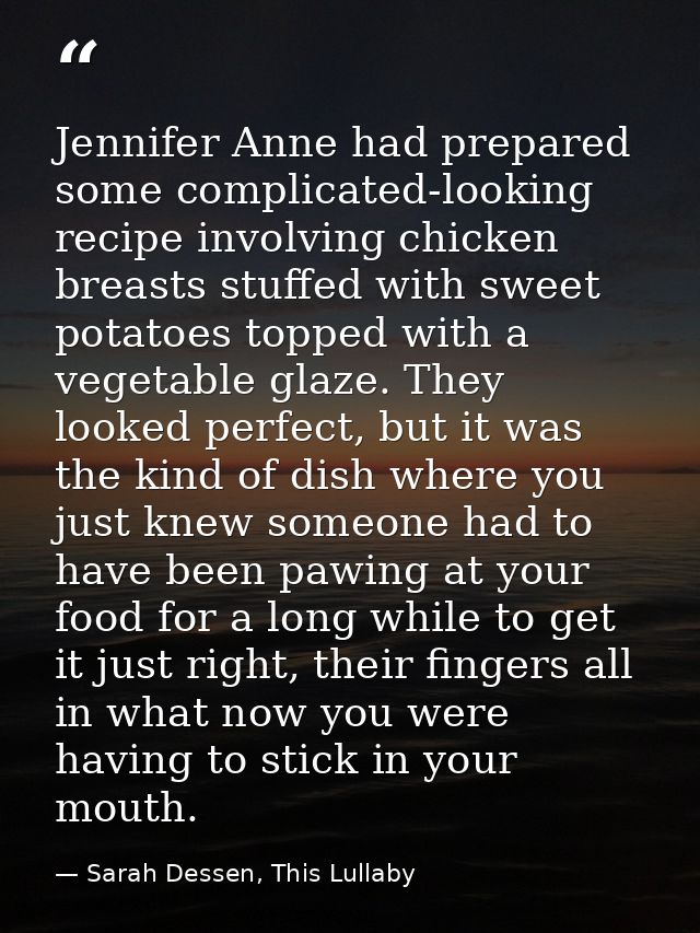 Jennifer Anne had prepared some complicated-looking recipe involving chicken breasts stuffed with sweet potatoes topped  — Sarah Dessen, This Lullaby