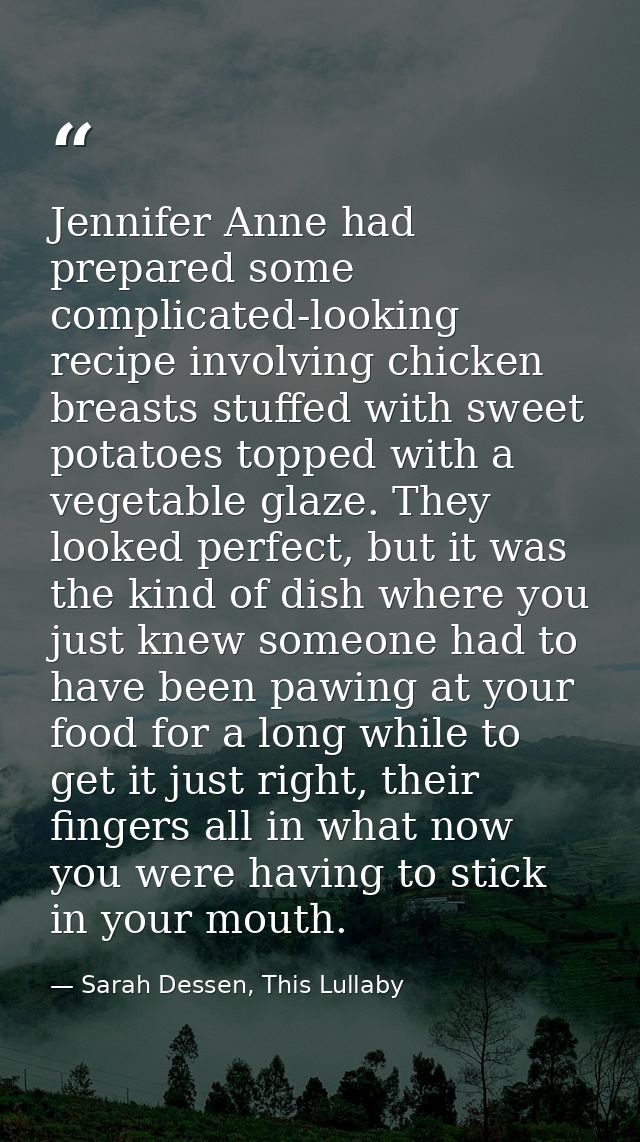 Jennifer Anne had prepared some complicated-looking recipe involving chicken breasts stuffed with sweet potatoes topped  — Sarah Dessen, This Lullaby