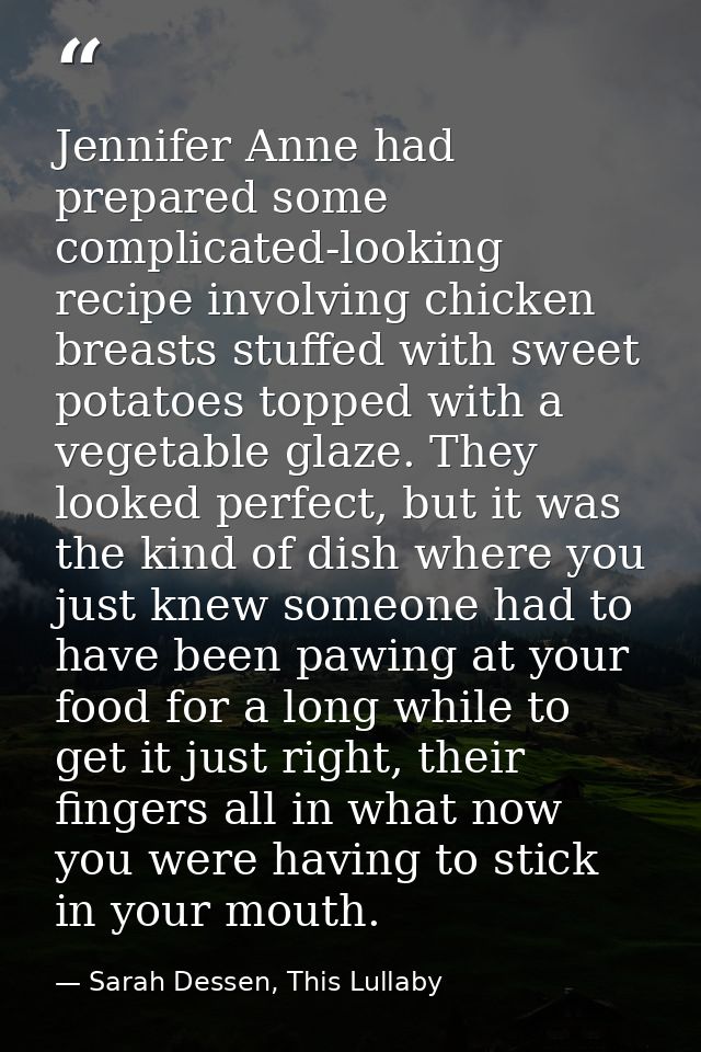 Jennifer Anne had prepared some complicated-looking recipe involving chicken breasts stuffed with sweet potatoes topped  — Sarah Dessen, This Lullaby