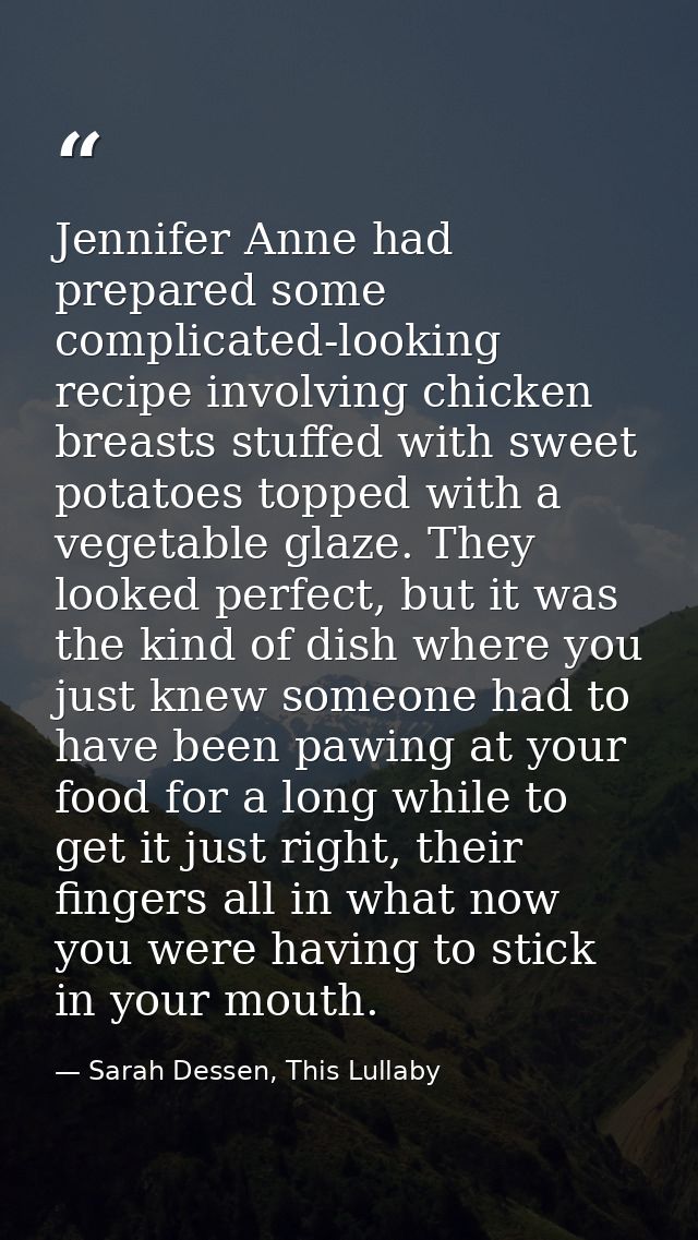 Jennifer Anne had prepared some complicated-looking recipe involving chicken breasts stuffed with sweet potatoes topped  — Sarah Dessen, This Lullaby