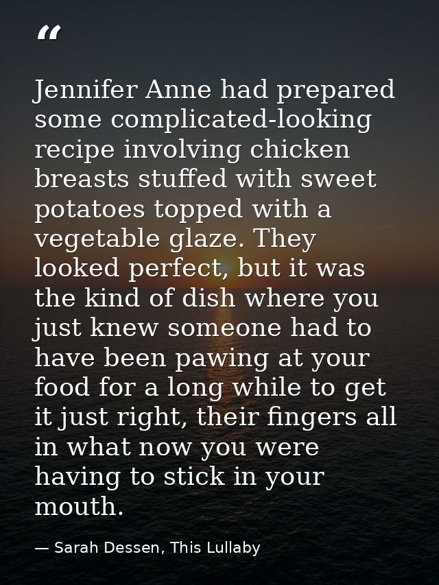 Jennifer Anne had prepared some complicated-looking recipe involving chicken breasts stuffed with sweet potatoes topped  — Sarah Dessen, This Lullaby
