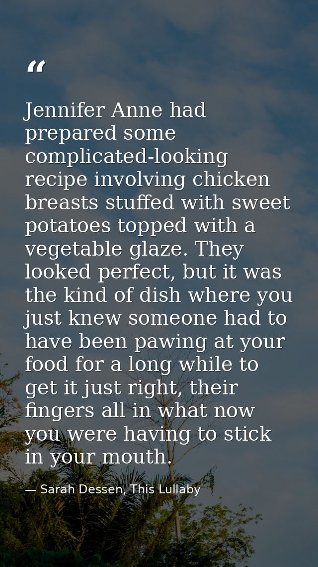 Jennifer Anne had prepared some complicated-looking recipe involving chicken breasts stuffed with sweet potatoes topped  — Sarah Dessen, This Lullaby