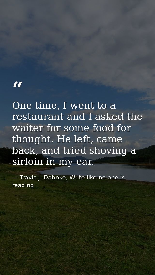 One time, I went to a restaurant and I asked the waiter for some food for thought. He left, came back, and tried shoving — Travis J. Dahnke, Write like no one is reading