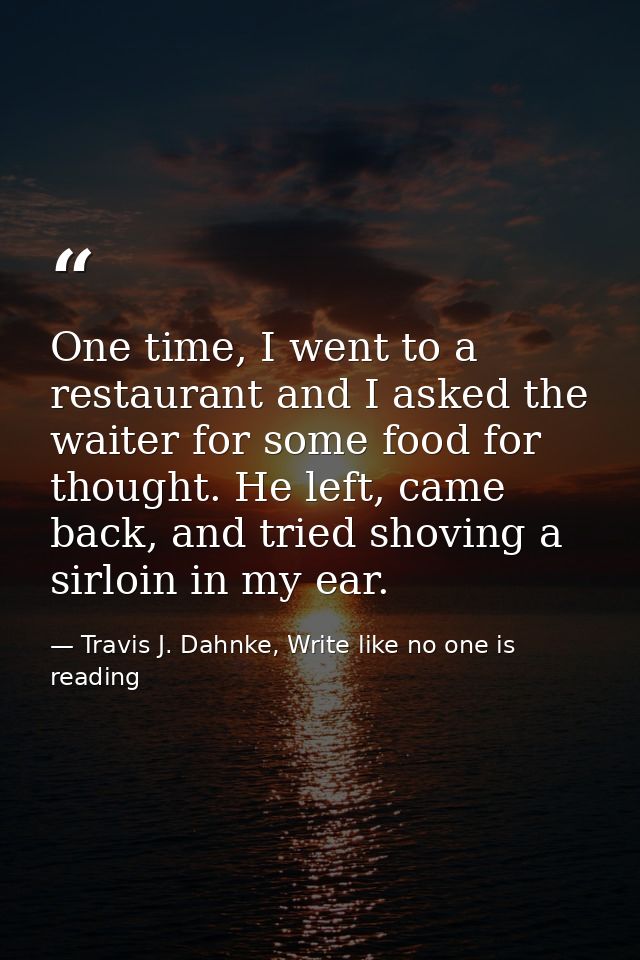 One time, I went to a restaurant and I asked the waiter for some food for thought. He left, came back, and tried shoving — Travis J. Dahnke, Write like no one is reading