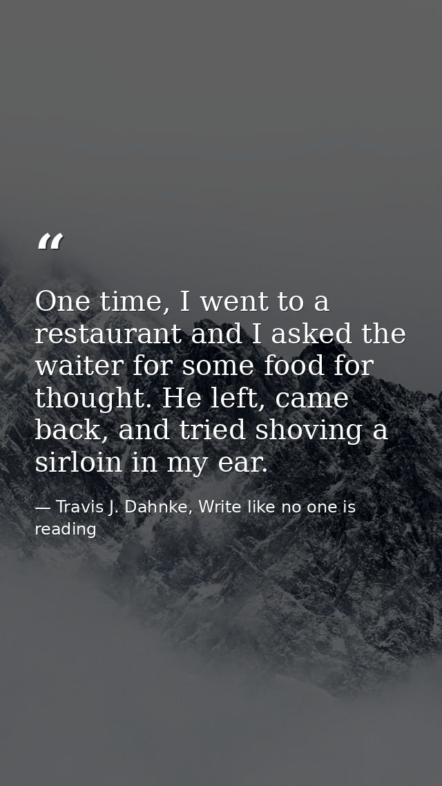 One time, I went to a restaurant and I asked the waiter for some food for thought. He left, came back, and tried shoving — Travis J. Dahnke, Write like no one is reading