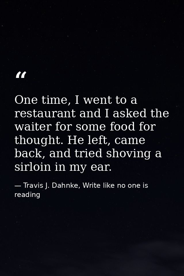 One time, I went to a restaurant and I asked the waiter for some food for thought. He left, came back, and tried shoving — Travis J. Dahnke, Write like no one is reading