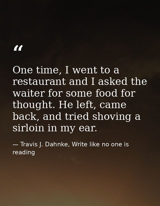 One time, I went to a restaurant and I asked the waiter for some food for thought. He left, came back, and tried shoving — Travis J. Dahnke, Write like no one is reading