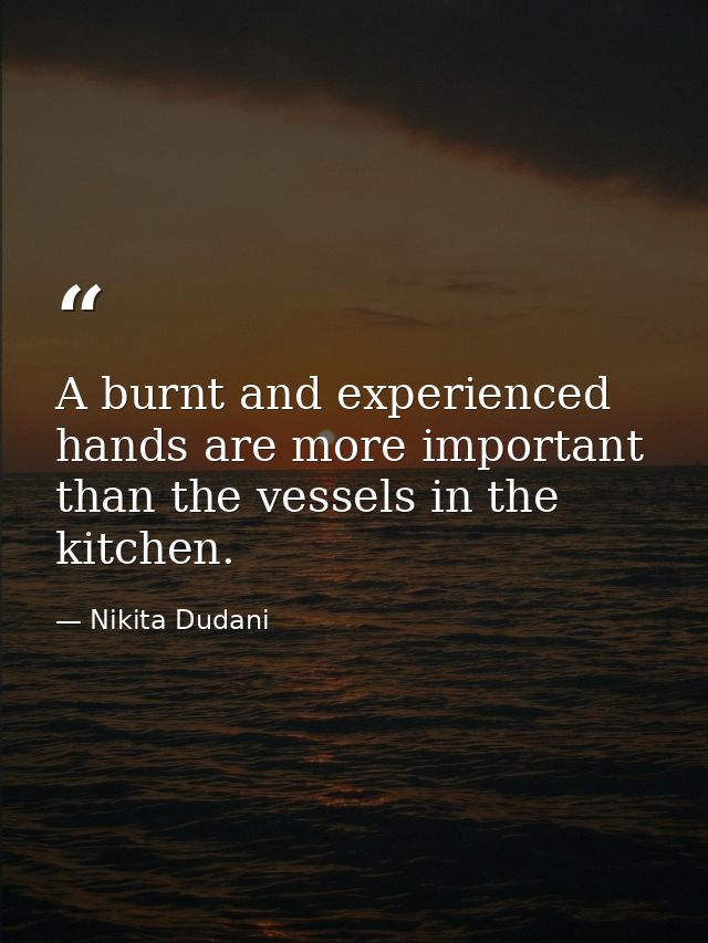 A burnt and experienced hands are more important than the vessels in the kitchen. — Nikita Dudani