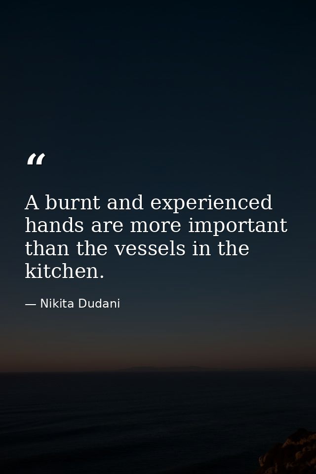 A burnt and experienced hands are more important than the vessels in the kitchen. — Nikita Dudani