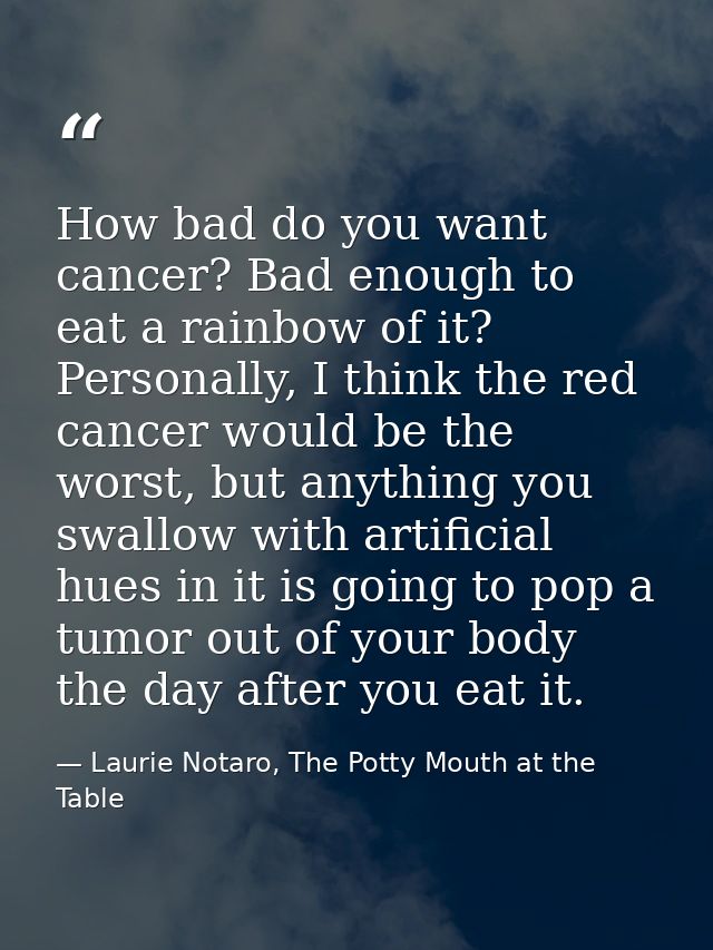 How bad do you want cancer? Bad enough to eat a rainbow of it? Personally, I think the red cancer would be the worst, bu — Laurie Notaro, The Potty Mouth at the Table