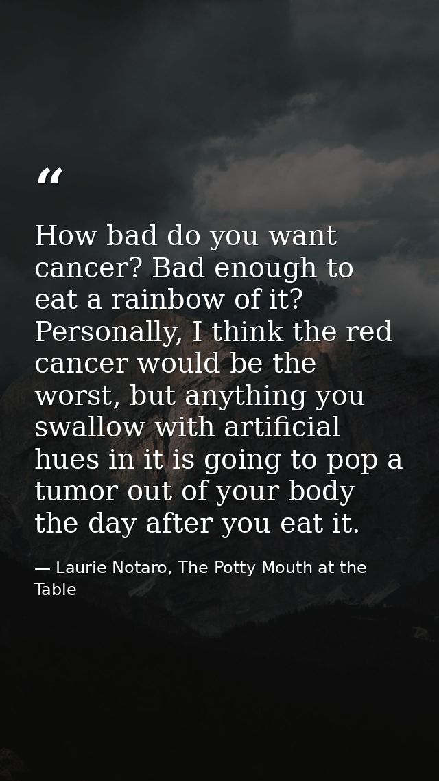 How bad do you want cancer? Bad enough to eat a rainbow of it? Personally, I think the red cancer would be the worst, bu — Laurie Notaro, The Potty Mouth at the Table