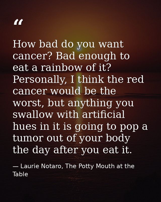 How bad do you want cancer? Bad enough to eat a rainbow of it? Personally, I think the red cancer would be the worst, bu — Laurie Notaro, The Potty Mouth at the Table