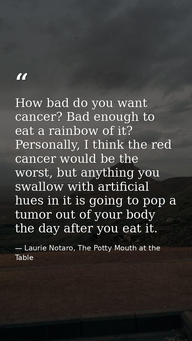 How bad do you want cancer? Bad enough to eat a rainbow of it? Personally, I think the red cancer would be the worst, bu — Laurie Notaro, The Potty Mouth at the Table