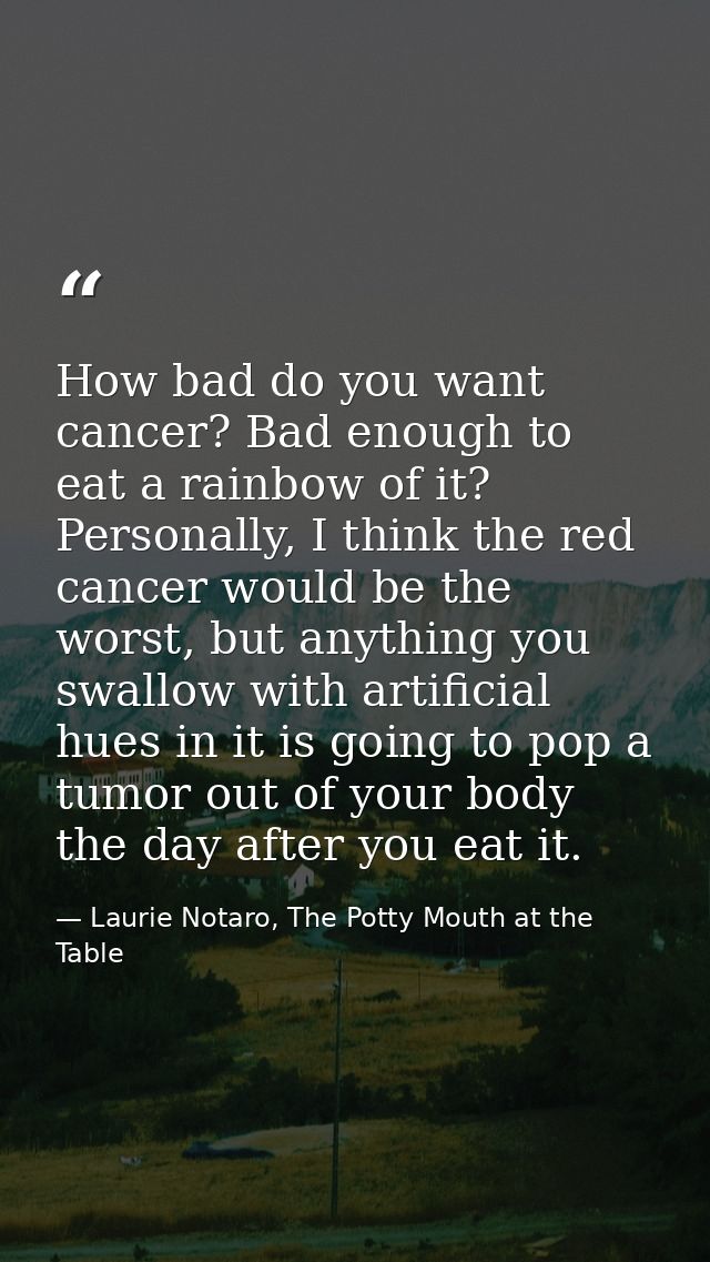 How bad do you want cancer? Bad enough to eat a rainbow of it? Personally, I think the red cancer would be the worst, bu — Laurie Notaro, The Potty Mouth at the Table