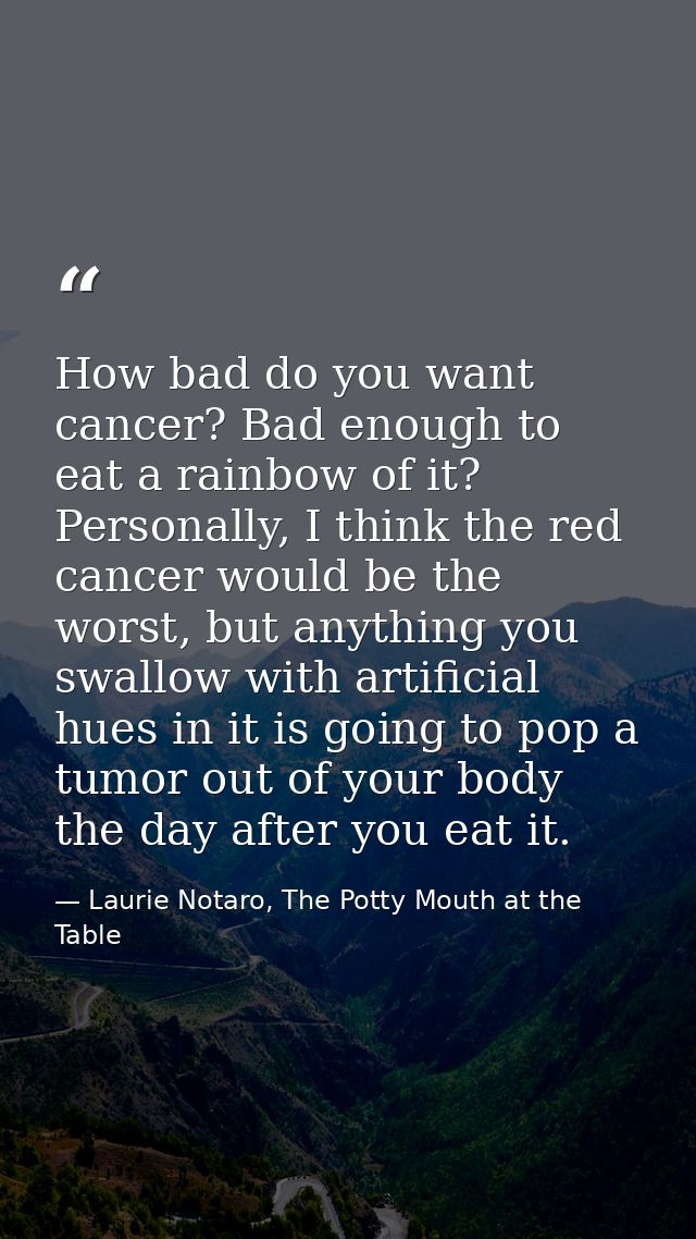 How bad do you want cancer? Bad enough to eat a rainbow of it? Personally, I think the red cancer would be the worst, bu — Laurie Notaro, The Potty Mouth at the Table