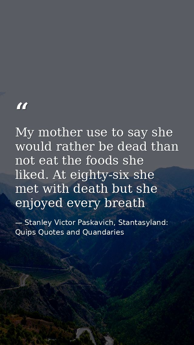 My mother use to say she would rather be dead than not eat the foods she liked. At eighty-six she met with death but she — Stanley Victor Paskavich, Stantasyland: Quips Quotes and Quandaries